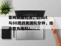 关于蒂姆巅峰对决，Scout与80激战美国队分钟，绝杀胜负难料！的信息