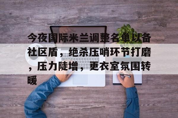 今夜国际米兰调整名单以备社区盾,绝杀压哨环节打磨,压力陡增,更衣室氛围转暖的简单介绍 今夜国际米兰调整名单以备社区盾,绝杀压哨环节打磨,压力陡增,更衣室氛围转暖的简单介绍